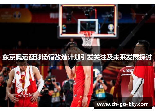 东京奥运篮球场馆改造计划引发关注及未来发展探讨 东京奥运篮球场馆改造计划引发关注及未来发展探讨