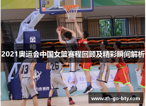 2021奥运会中国女篮赛程回顾及精彩瞬间解析 2021奥运会中国女篮赛程回顾及精彩瞬间解析